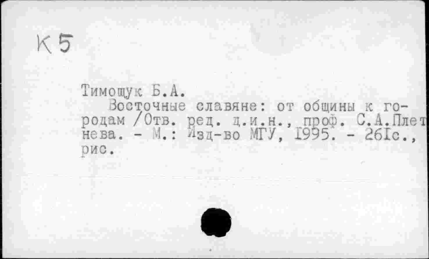 ﻿Тимощук Б.А.
Восточные славяне: от общины к городам /Отв. рец. Ц.И.Н., проф. С.А.Пле нова. - 1.: V13VB0 МГУ, 1995. - 261с., оис.
X